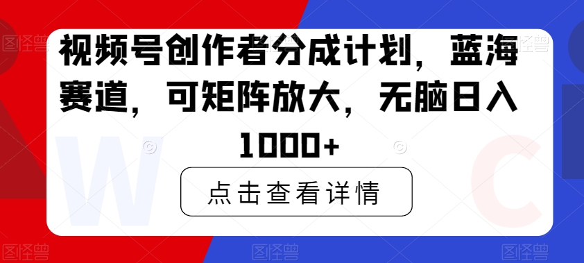 视频号创作者分成计划，蓝海赛道，可矩阵放大，无脑日入1000+|云雀资源分享