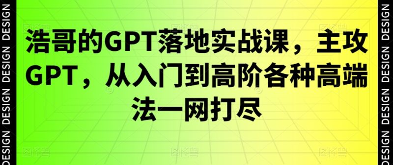浩哥的GPT落地实战课,主攻GPT,从入门到高阶各种高端法一网打尽|云雀资源分享