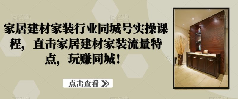 家居建材家装行业同城号实操课程,直击家居建材家装流量特点,玩赚同城!|云雀资源分享