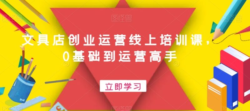 文具店创业运营线上培训课,0基础到运营高手|云雀资源分享