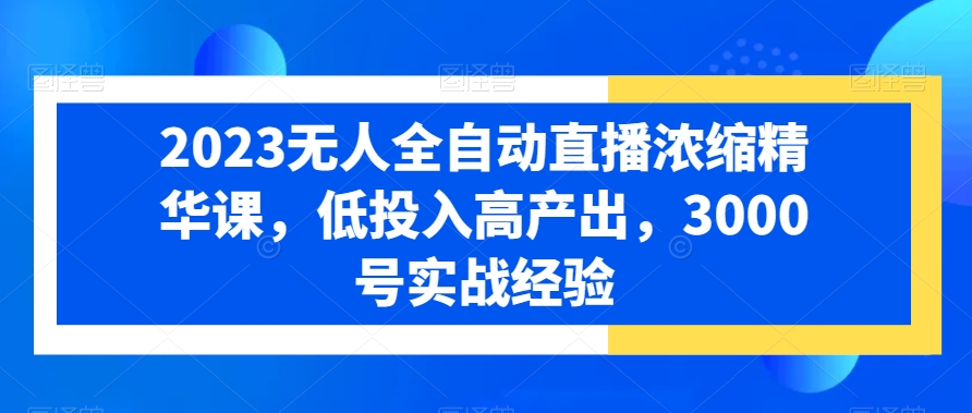 2023无人全自动直播浓缩精华课，低投入高产出，3000号实战经验|云雀资源分享