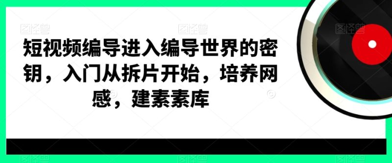 短视频编导进入编导世界的密钥,入门从拆片开始,培养网感,建素素库|云雀资源分享