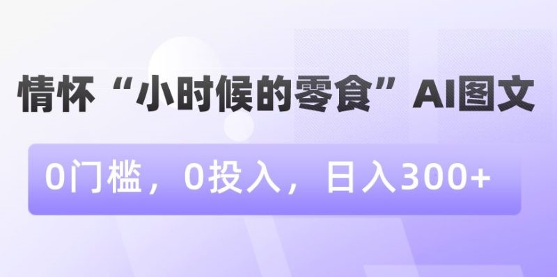情怀“小时候的零食”AI图文,0门槛,0投入,日入300+【揭秘】|云雀资源分享
