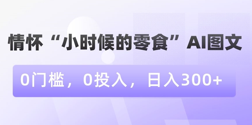 情怀“小时候的零食”AI图文，0门槛，0投入，日入300+【揭秘】|云雀资源分享