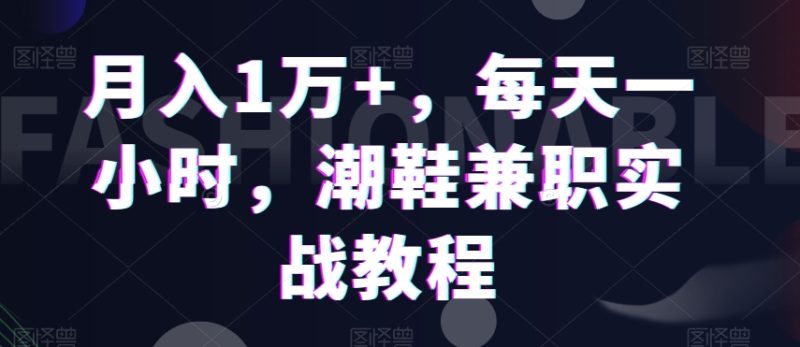 月入1万+,每天一小时,潮鞋兼职实战教程|云雀资源分享