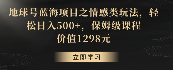地球号蓝海项目之情感类玩法，轻松日入500+，保姆级课程【揭秘】|云雀资源分享