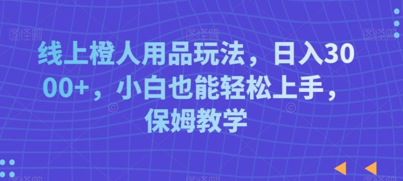 线上橙人用品玩法,日入3000+,小白也能轻松上手,保姆教学【揭秘】|云雀资源分享