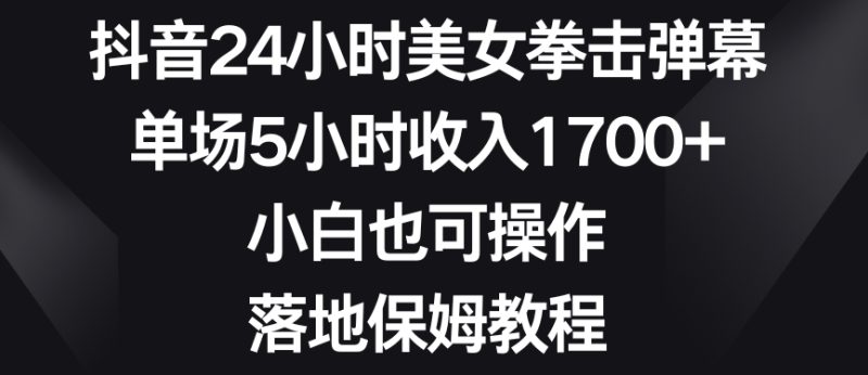 抖音24小时美女拳击弹幕,单场5小时收入1700+,小白也可操作,落地保姆教程【揭秘】|云雀资源分享