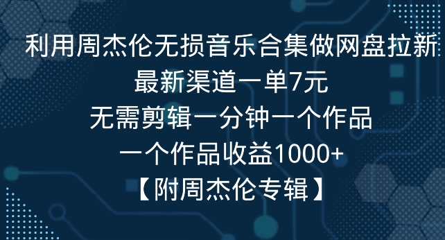 利用周杰伦无损音乐合集做网盘拉新，最新渠道一单7元，一个作品收益1000+|云雀资源分享