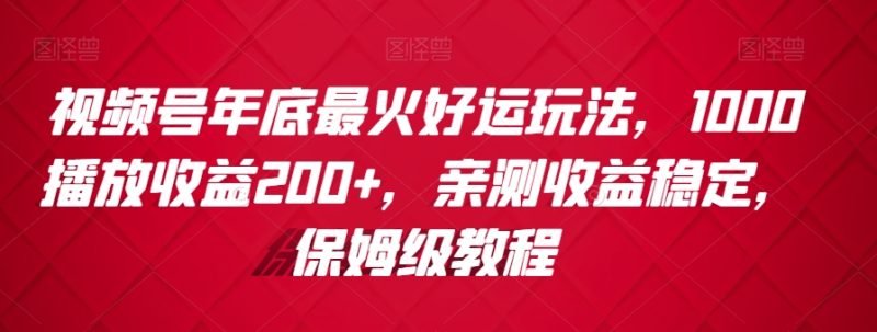 视频号年底最火好运玩法,1000播放收益200+,亲测收益稳定,保姆级教程|云雀资源分享