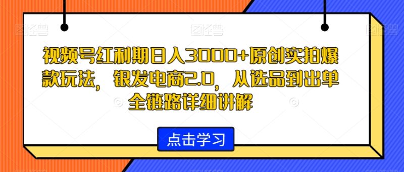视频号红利期日入3000+原创实拍爆款玩法,银发电商2.0,从选品到出单全链路详细讲解【揭秘】|云雀资源分享