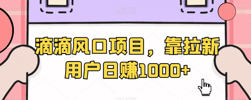 滴滴风口项目，靠拉新用户日赚1000+|云雀资源分享