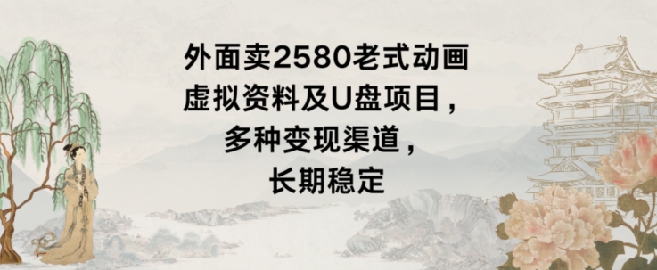 外面卖2580老式动画虚拟资料及U盘项目，多种变现渠道，长期稳定|云雀资源分享