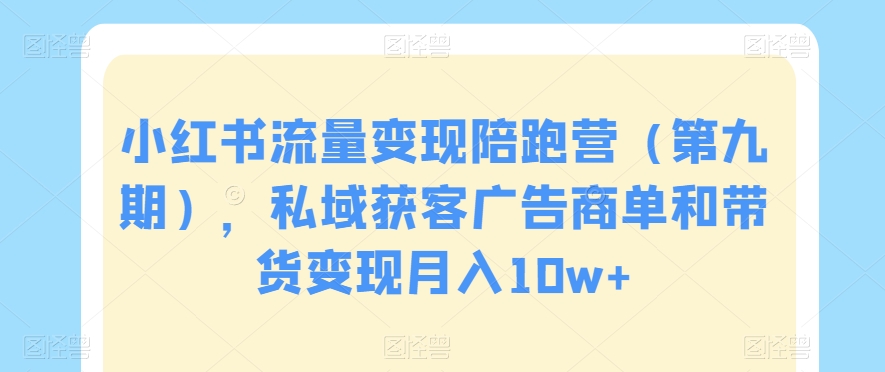 小红书流量变现陪跑营（第九期），私域获客广告商单和带货变现月入10w+|云雀资源分享