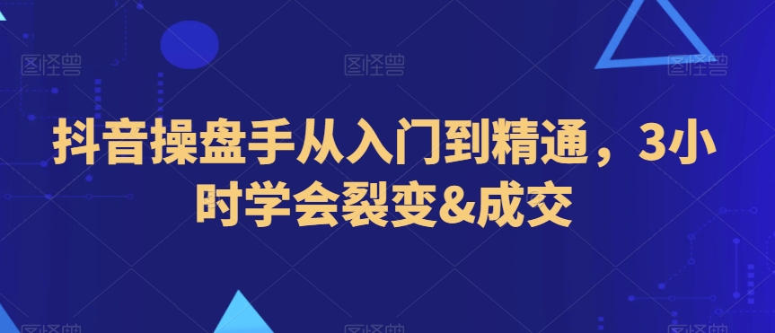 抖音操盘手从入门到精通，3小时学会裂变&成交|云雀资源分享