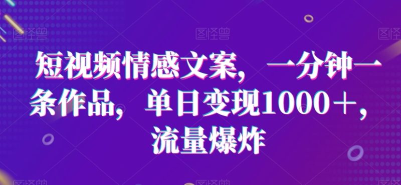 短视频情感文案,一分钟一条作品,单日变现1000+,流量爆炸【揭秘】|云雀资源分享