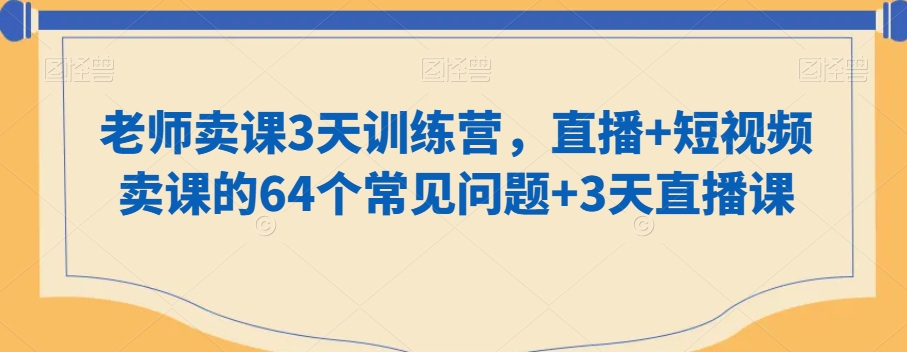 老师卖课3天训练营，直播+短视频卖课的64个常见问题+3天直播课|云雀资源分享