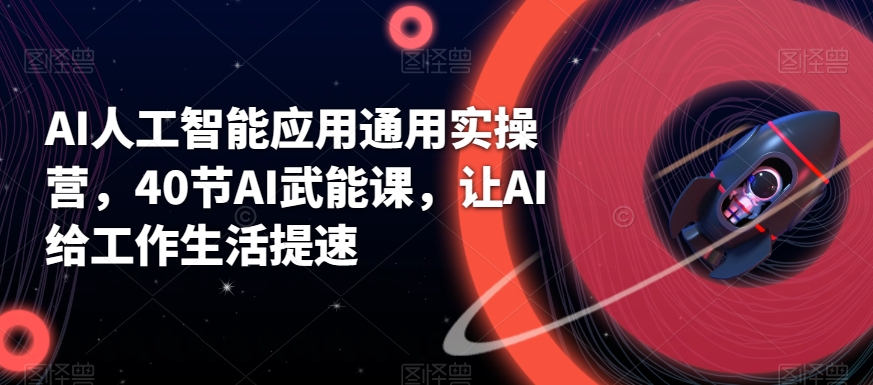 AI人工智能应用通用实操营，40节AI武能课，让AI给工作生活提速|云雀资源分享