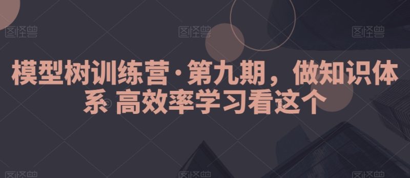 模型树训练营·第九期,做知识体系高效率学习看这个|云雀资源分享