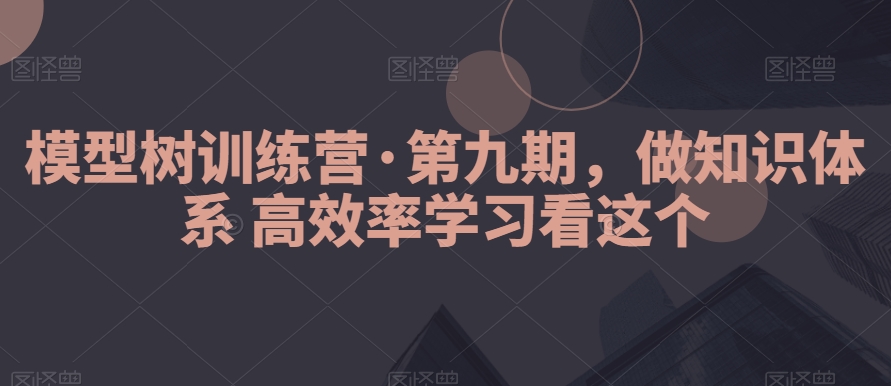 模型树训练营·第九期，做知识体系高效率学习看这个|云雀资源分享