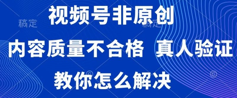 视频号非原创,内容质量不合格,真人验证,违规怎么解决【揭秘】|云雀资源分享