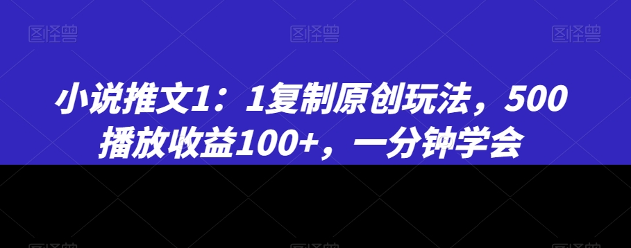 小说推文1：1复制原创玩法，500播放收益100+，一分钟学会【揭秘】|云雀资源分享