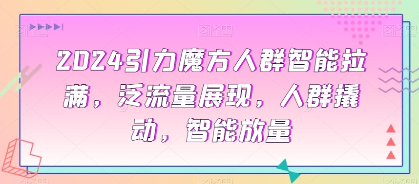 2024引力魔方人群智能拉满，​泛流量展现，人群撬动，智能放量|云雀资源分享