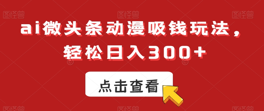 ai微头条动漫吸钱玩法，轻松日入300+【揭秘】|云雀资源分享