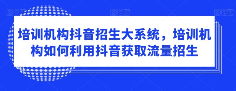 培训机构抖音招生大系统,培训机构如何利用抖音获取流量招生|云雀资源分享