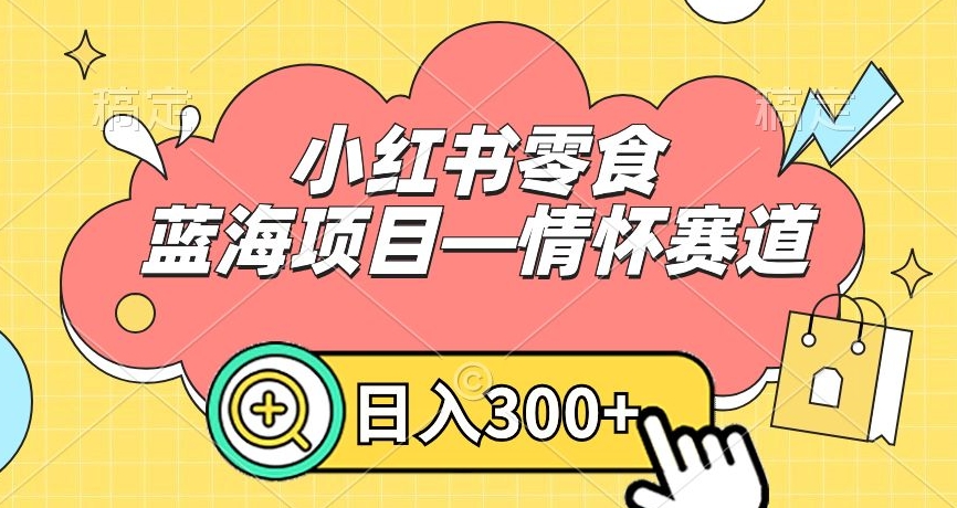 小红书零食蓝海项目—情怀赛道，0门槛，日入300+【揭秘】|云雀资源分享