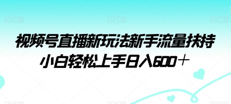 视频号直播新玩法新手流量扶持小白轻松上手日入600＋【揭秘】|云雀资源分享