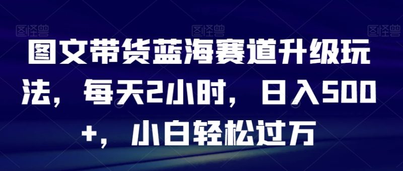 图文带货蓝海赛道升级玩法,每天2小时,日入500+,小白轻松过万|云雀资源分享