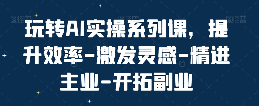 玩转AI实操系列课，提升效率-激发灵感-精进主业-开拓副业|云雀资源分享