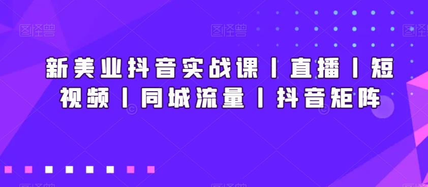 新美业抖音实战课丨直播丨短视频丨同城流量丨抖音矩阵|云雀资源分享