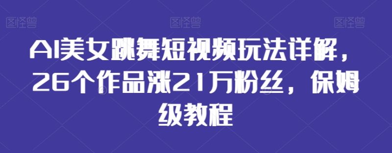 AI美女跳舞短视频玩法详解，26个作品涨21万粉丝，保姆级教程【揭秘】|云雀资源分享