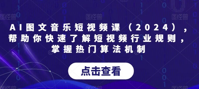 AI图文音乐短视频课（2024）,帮助你快速了解短视频行业规则，掌握热门算法机制|云雀资源分享