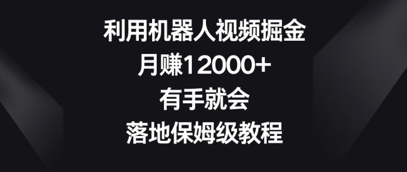 利用机器人视频掘金，月赚12000+，有手就会，落地保姆级教程【揭秘】|云雀资源分享