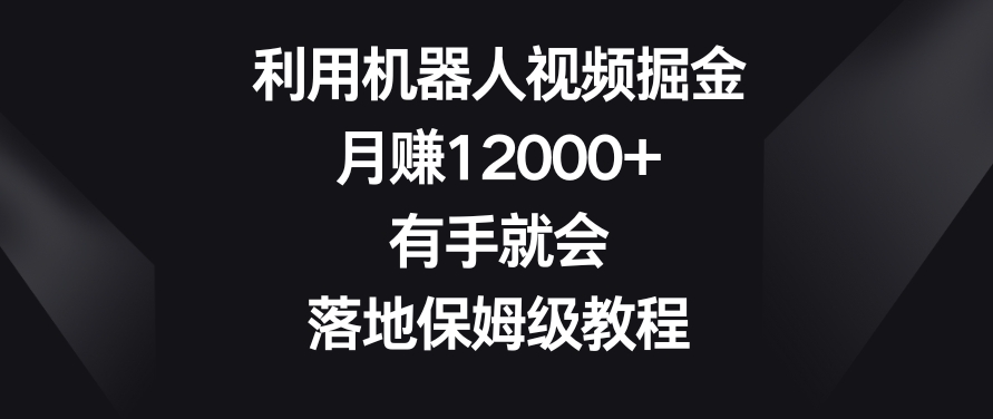 利用机器人视频掘金，月赚12000+，有手就会，落地保姆级教程【揭秘】|云雀资源分享