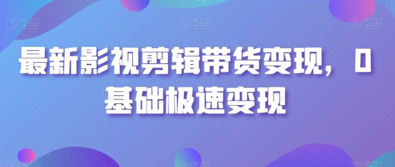 最新影视剪辑带货变现，0基础极速变现|云雀资源分享