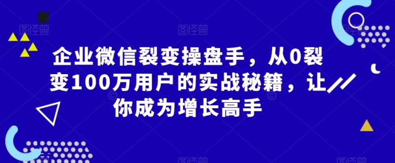 企业微信裂变操盘手，从0裂变100万用户的实战秘籍，让你成为增长高手|云雀资源分享