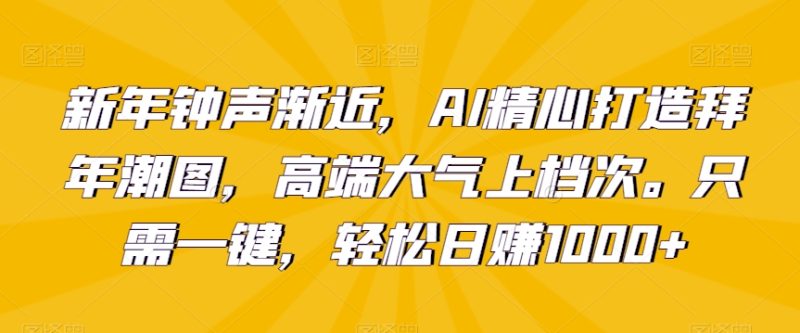 新年钟声渐近，AI精心打造拜年潮图，高端大气上档次。只需一键，轻松日赚1000+【揭秘】|云雀资源分享