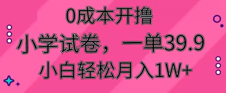 0成本开撸，小学试卷，一单39.9，小白轻松月入1W+|云雀资源分享