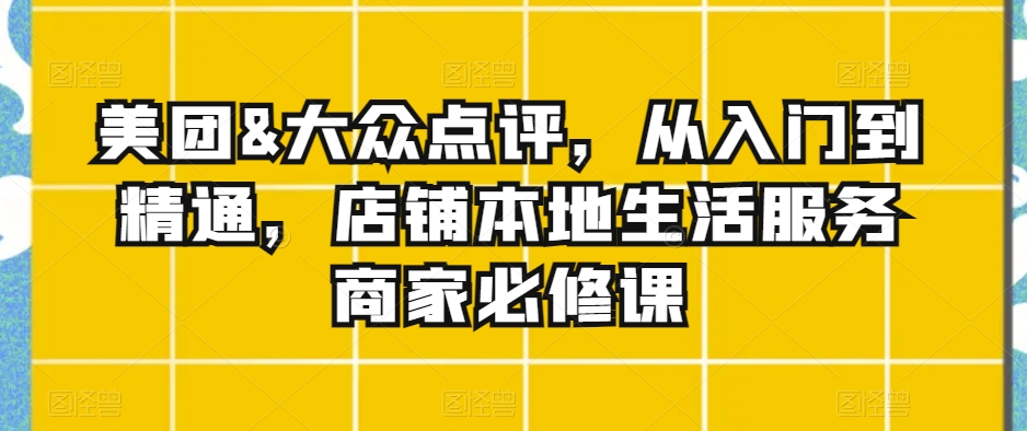 美团&大众点评，从入门到精通，店铺本地生活服务商家必修课|云雀资源分享