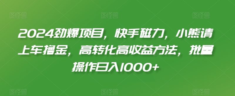 2024劲爆项目，快手磁力，小熊请上车撸金，高转化高收益方法，批量操作日入1000+【揭秘】|云雀资源分享