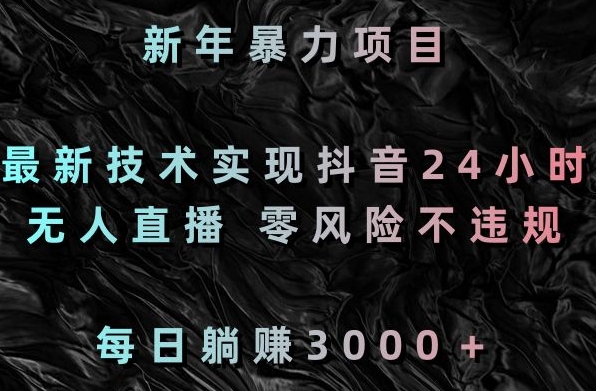 新年暴力项目，最新技术实现抖音24小时无人直播，零风险不违规，每日躺赚3000＋【揭秘】|云雀资源分享
