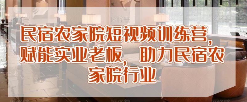 民宿农家院短视频训练营,赋能实业老板,助力民宿农家院行业|云雀资源分享