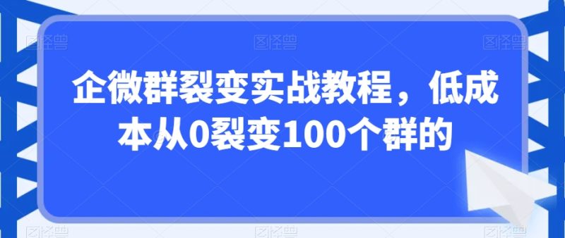企微群裂变实战教程,低成本从0裂变100个群的|云雀资源分享