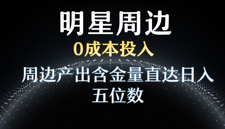 利用明星效应，0成本投入，周边产出含金量直达日入五位数【揭秘】|云雀资源分享