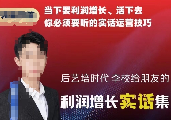 后艺培时代李校给朋友的利润增长实话集，当下要利润增长、活下去你必须要听的实话运营技巧|云雀资源分享