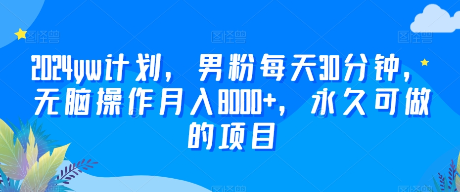 2024yw计划，男粉每天30分钟，无脑操作月入8000+，永久可做的项目【揭秘】|云雀资源分享